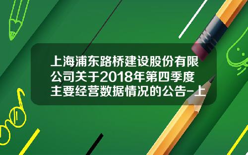 上海浦东路桥建设股份有限公司关于2018年第四季度主要经营数据情况的公告-上海浦东路桥绿化工程有限公司