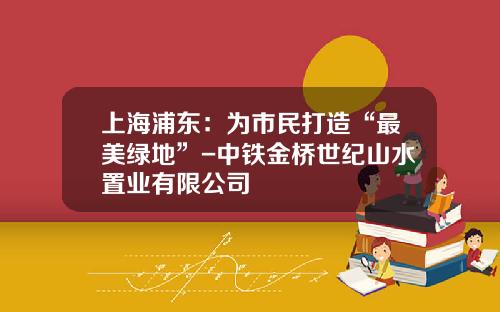 上海浦东：为市民打造“最美绿地”-中铁金桥世纪山水置业有限公司
