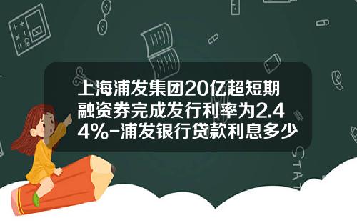 上海浦发集团20亿超短期融资券完成发行利率为2.44%-浦发银行贷款利息多少