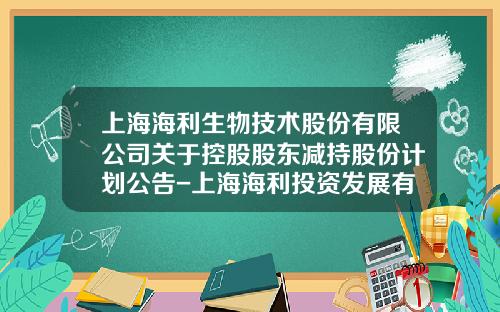上海海利生物技术股份有限公司关于控股股东减持股份计划公告-上海海利投资发展有限公司