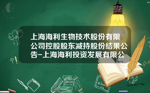上海海利生物技术股份有限公司控股股东减持股份结果公告-上海海利投资发展有限公司