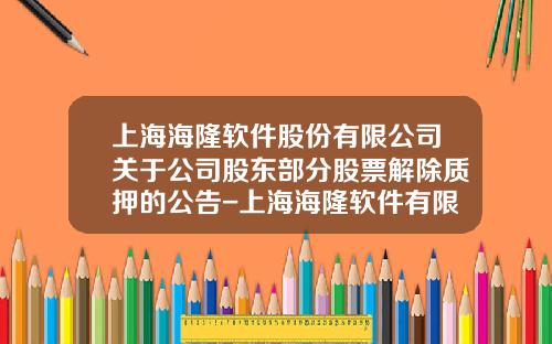 上海海隆软件股份有限公司关于公司股东部分股票解除质押的公告-上海海隆软件有限公司