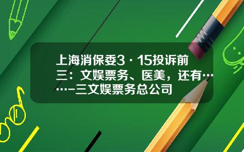 上海消保委3·15投诉前三：文娱票务、医美，还有……-三文娱票务总公司