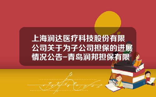 上海润达医疗科技股份有限公司关于为子公司担保的进展情况公告-青岛润邦担保有限公司