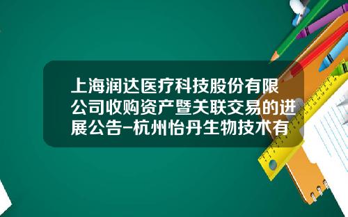 上海润达医疗科技股份有限公司收购资产暨关联交易的进展公告-杭州怡丹生物技术有限公司