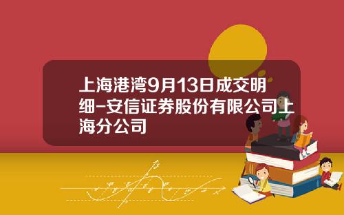 上海港湾9月13日成交明细-安信证券股份有限公司上海分公司