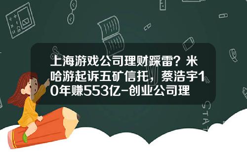 上海游戏公司理财踩雷？米哈游起诉五矿信托，蔡浩宇10年赚553亿-创业公司理财