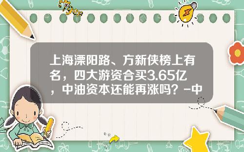 上海溧阳路、方新侠榜上有名，四大游资合买3.65亿，中油资本还能再涨吗？-中信证券上海分公司地址