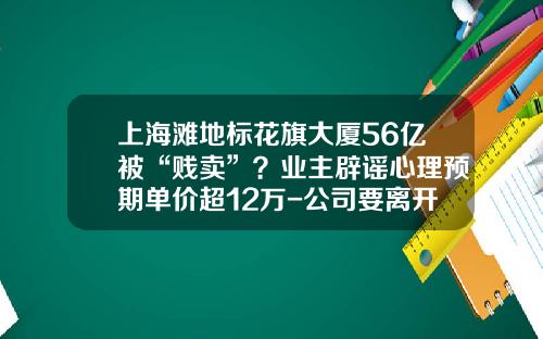 上海滩地标花旗大厦56亿被“贱卖”？业主辟谣心理预期单价超12万-公司要离开花旗大厦了