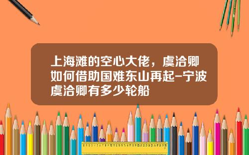 上海滩的空心大佬，虞洽卿如何借助国难东山再起-宁波虞洽卿有多少轮船