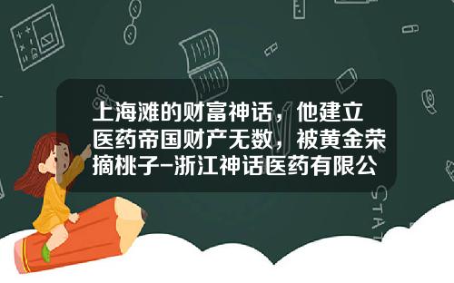 上海滩的财富神话，他建立医药帝国财产无数，被黄金荣摘桃子-浙江神话医药有限公司