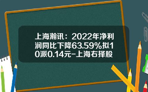 上海瀚讯：2022年净利润同比下降63.59%拟10派0.14元-上海右择股权投资基金