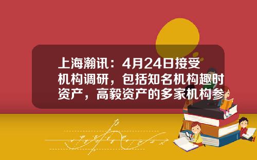 上海瀚讯：4月24日接受机构调研，包括知名机构趣时资产，高毅资产的多家机构参与-保德县海通燃气供应有限责任公司