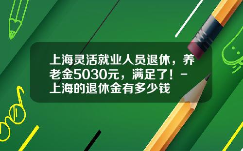 上海灵活就业人员退休，养老金5030元，满足了！-上海的退休金有多少钱