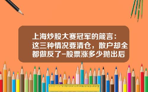 上海炒股大赛冠军的箴言：这三种情况要清仓，散户却全都做反了-股票涨多少抛出后才不会亏本