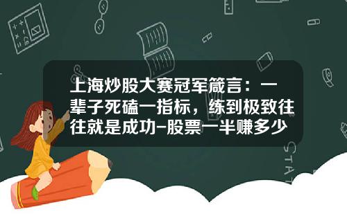 上海炒股大赛冠军箴言：一辈子死磕一指标，练到极致往往就是成功-股票一半赚多少抛好