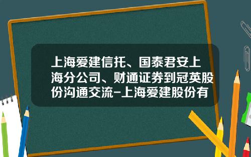 上海爱建信托、国泰君安上海分公司、财通证券到冠英股份沟通交流-上海爱建股份有限公司