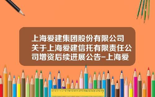 上海爱建集团股份有限公司关于上海爱建信托有限责任公司增资后续进展公告-上海爱建进出口有限公司