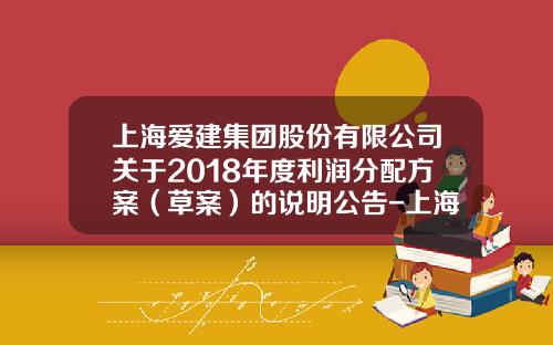上海爱建集团股份有限公司关于2018年度利润分配方案（草案）的说明公告-上海爱建产业发展有限公司