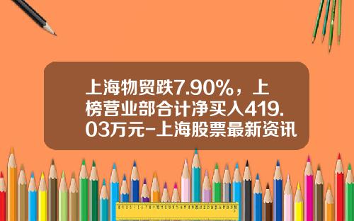 上海物贸跌7.90%，上榜营业部合计净买入419.03万元-上海股票最新资讯