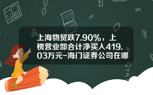 上海物贸跌7.90%，上榜营业部合计净买入419.03万元-海门证券公司在哪里