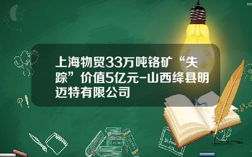 上海物贸33万吨铬矿“失踪”价值5亿元-山西绛县明迈特有限公司