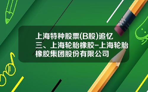 上海特种股票(B股)追忆三、上海轮胎橡胶-上海轮胎橡胶集团股份有限公司