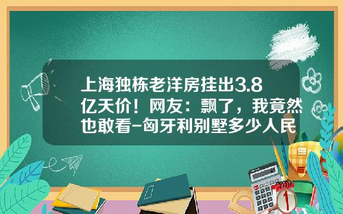 上海独栋老洋房挂出3.8亿天价！网友：飘了，我竟然也敢看-匈牙利别墅多少人民？？