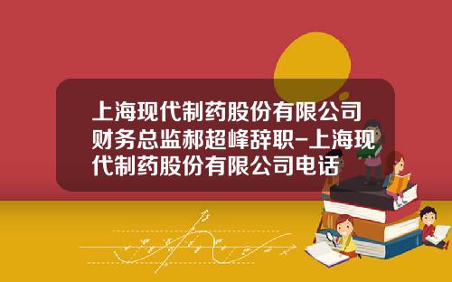 上海现代制药股份有限公司财务总监郝超峰辞职-上海现代制药股份有限公司电话