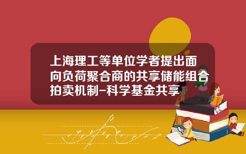 上海理工等单位学者提出面向负荷聚合商的共享储能组合拍卖机制-科学基金共享