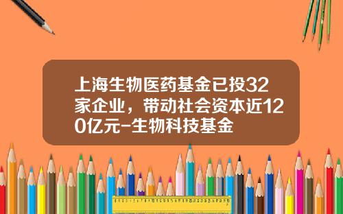 上海生物医药基金已投32家企业，带动社会资本近120亿元-生物科技基金