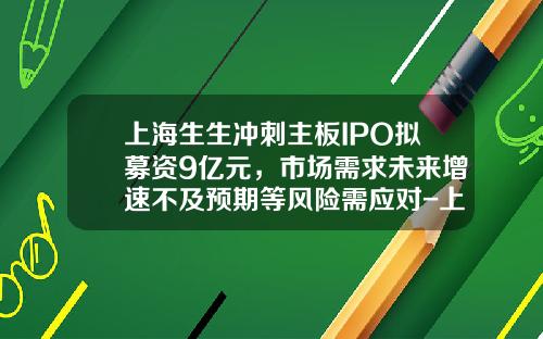 上海生生冲刺主板IPO拟募资9亿元，市场需求未来增速不及预期等风险需应对-上海股票资讯网站首页