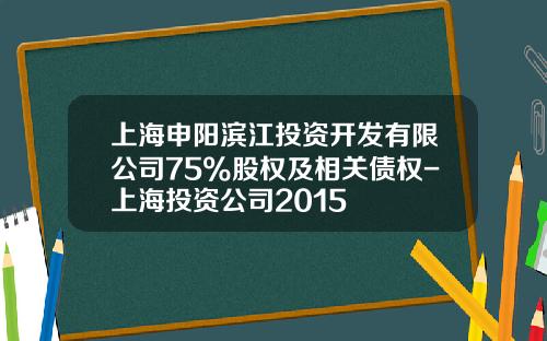 上海申阳滨江投资开发有限公司75%股权及相关债权-上海投资公司2015