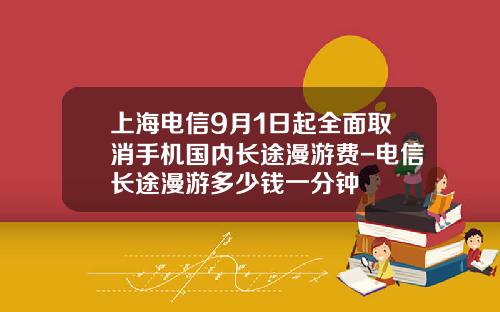 上海电信9月1日起全面取消手机国内长途漫游费-电信长途漫游多少钱一分钟