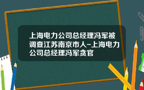 上海电力公司总经理冯军被调查江苏南京市人-上海电力公司总经理冯军贪官