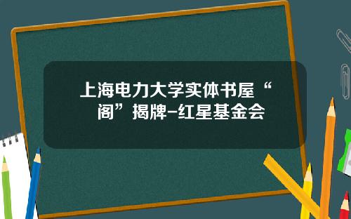 上海电力大学实体书屋“雲鄉阁”揭牌-红星基金会