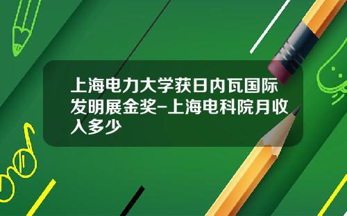 上海电力大学获日内瓦国际发明展金奖-上海电科院月收入多少