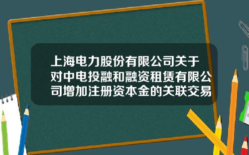 上海电力股份有限公司关于对中电投融和融资租赁有限公司增加注册资本金的关联交易公告-中电投融合融资租赁有限公司