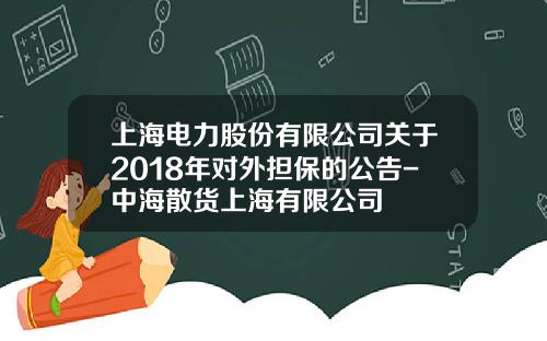 上海电力股份有限公司关于2018年对外担保的公告-中海散货上海有限公司