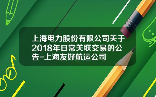上海电力股份有限公司关于2018年日常关联交易的公告-上海友好航运公司