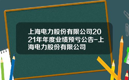 上海电力股份有限公司2021年年度业绩预亏公告-上海电力股份有限公司