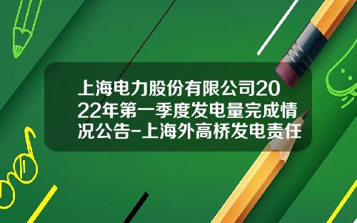 上海电力股份有限公司2022年第一季度发电量完成情况公告-上海外高桥发电责任有限公司