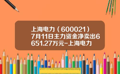 上海电力（600021）7月11日主力资金净卖出6651.27万元-上海电力股票资讯搜索