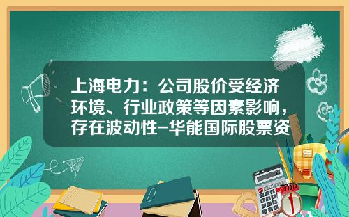 上海电力：公司股价受经济环境、行业政策等因素影响，存在波动性-华能国际股票资讯