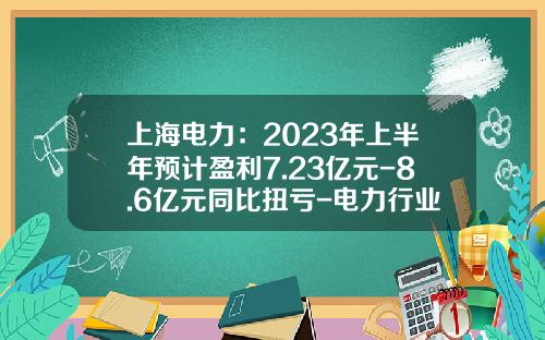 上海电力：2023年上半年预计盈利7.23亿元-8.6亿元同比扭亏-电力行业上市公司平均市盈率