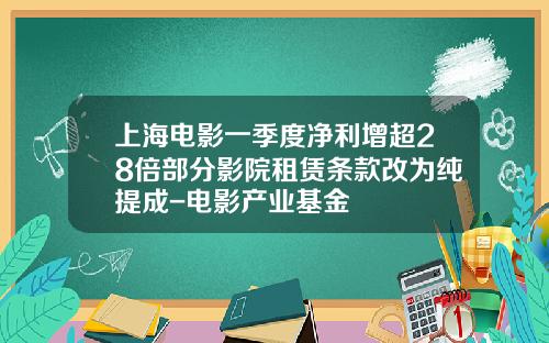 上海电影一季度净利增超28倍部分影院租赁条款改为纯提成-电影产业基金