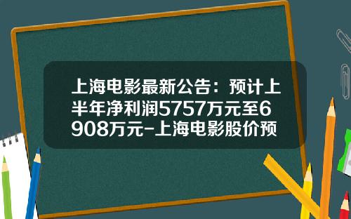 上海电影最新公告：预计上半年净利润5757万元至6908万元-上海电影股价预测多少