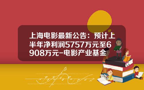 上海电影最新公告：预计上半年净利润5757万元至6908万元-电影产业基金