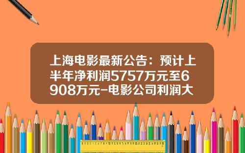 上海电影最新公告：预计上半年净利润5757万元至6908万元-电影公司利润大概多少