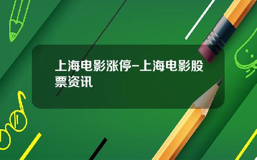 上海电影涨停-上海电影股票资讯